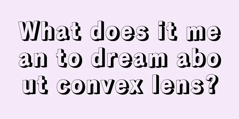 What does it mean to dream about convex lens?