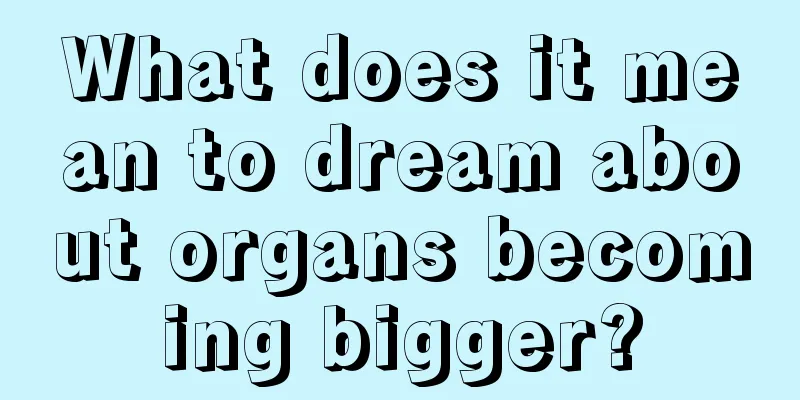 What does it mean to dream about organs becoming bigger?