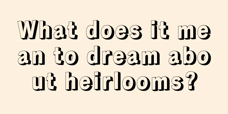 What does it mean to dream about heirlooms?