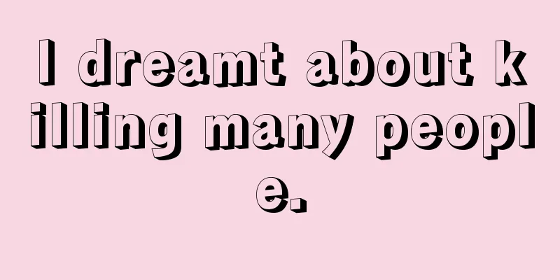 I dreamt about killing many people.