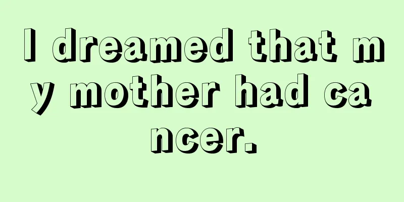 I dreamed that my mother had cancer.