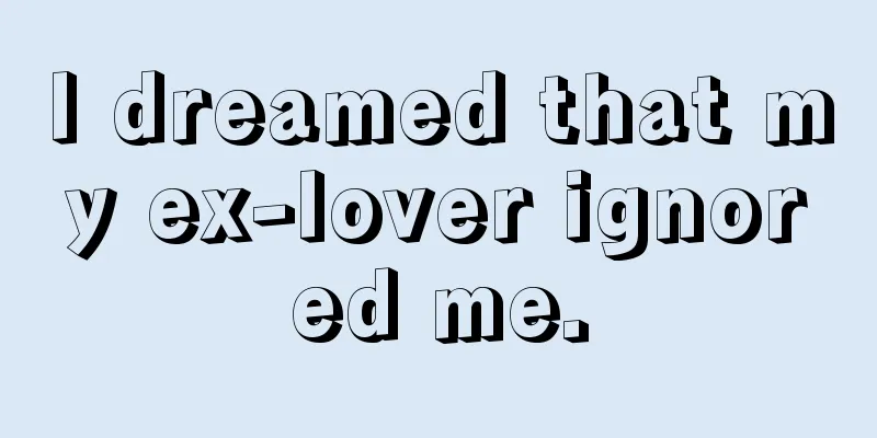 I dreamed that my ex-lover ignored me.