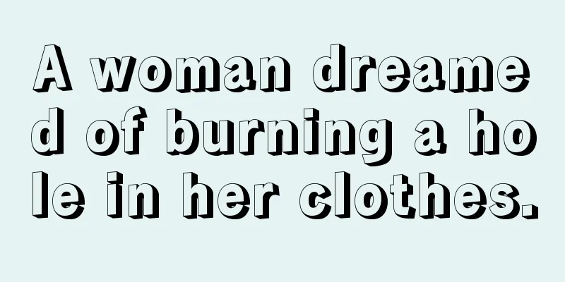 A woman dreamed of burning a hole in her clothes.