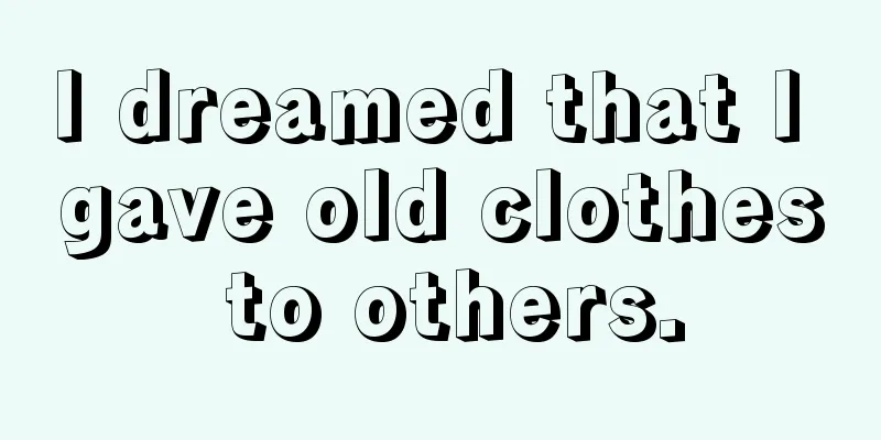 I dreamed that I gave old clothes to others.