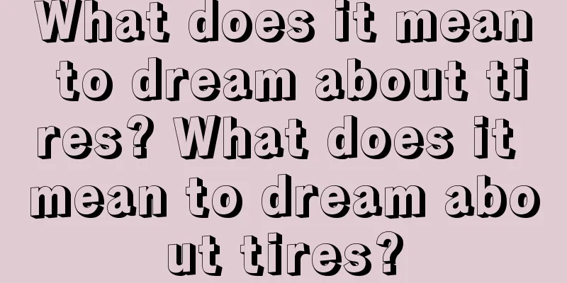 What does it mean to dream about tires? What does it mean to dream about tires?