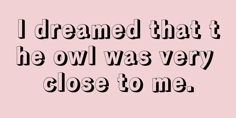 I dreamed that the owl was very close to me.