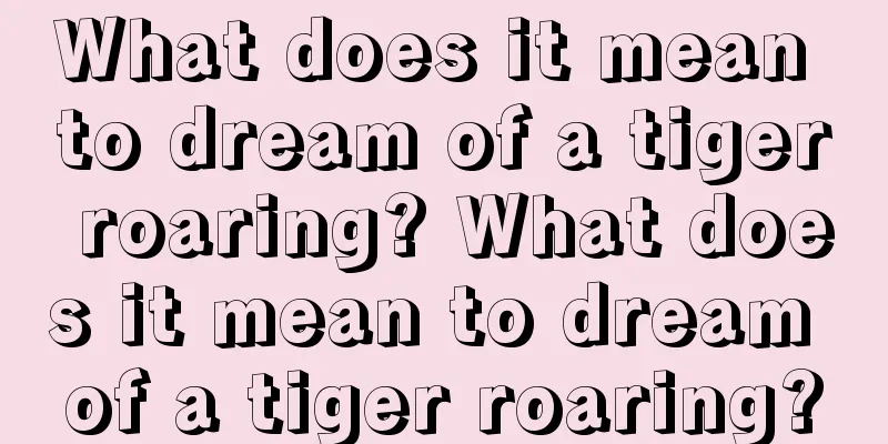 What does it mean to dream of a tiger roaring? What does it mean to dream of a tiger roaring?