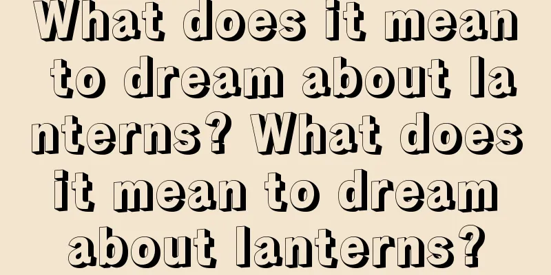 What does it mean to dream about lanterns? What does it mean to dream about lanterns?