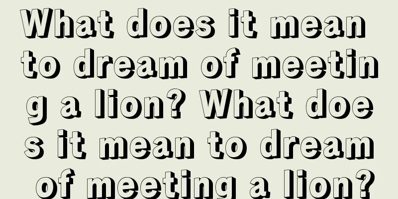 What does it mean to dream of meeting a lion? What does it mean to dream of meeting a lion?