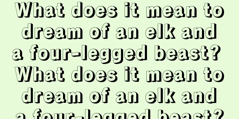 What does it mean to dream of an elk and a four-legged beast? What does it mean to dream of an elk and a four-legged beast?