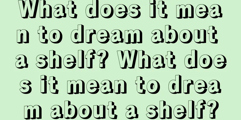 What does it mean to dream about a shelf? What does it mean to dream about a shelf?