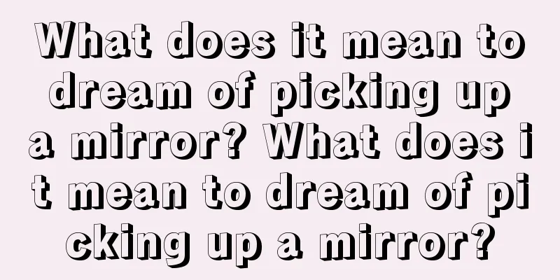 What does it mean to dream of picking up a mirror? What does it mean to dream of picking up a mirror?