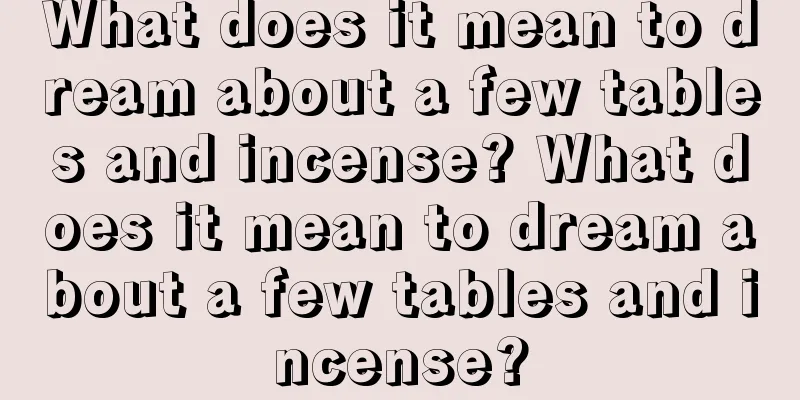 What does it mean to dream about a few tables and incense? What does it mean to dream about a few tables and incense?