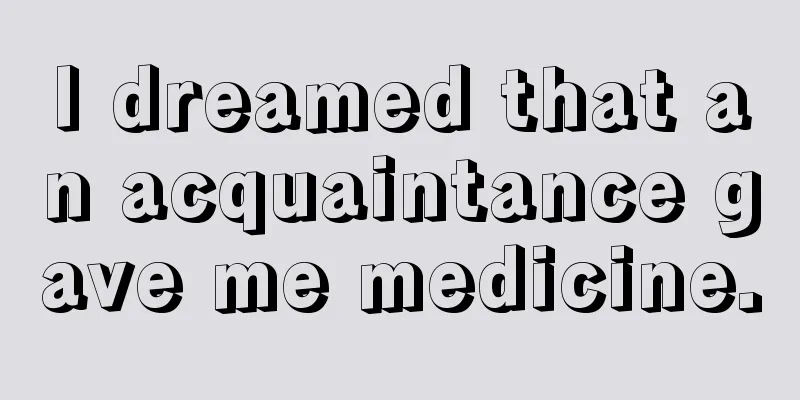 I dreamed that an acquaintance gave me medicine.