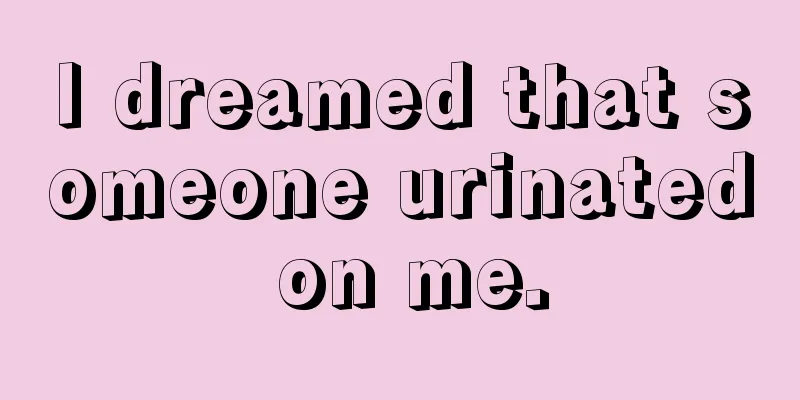 I dreamed that someone urinated on me.