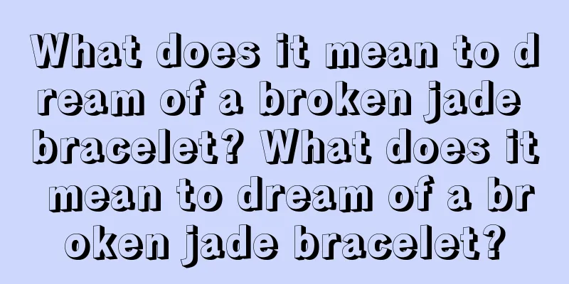 What does it mean to dream of a broken jade bracelet? What does it mean to dream of a broken jade bracelet?