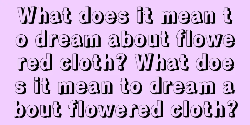 What does it mean to dream about flowered cloth? What does it mean to dream about flowered cloth?