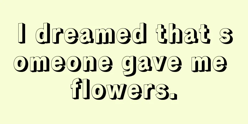 I dreamed that someone gave me flowers.