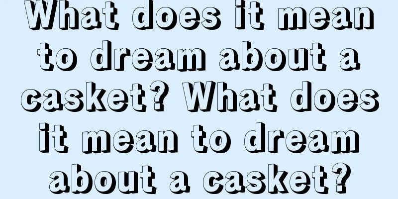 What does it mean to dream about a casket? What does it mean to dream about a casket?