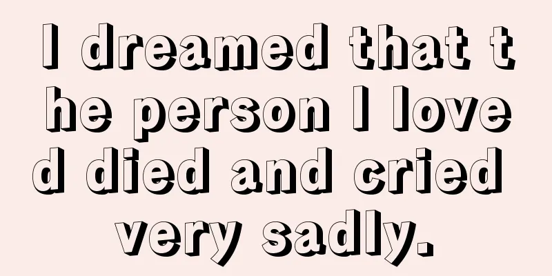 I dreamed that the person I loved died and cried very sadly.