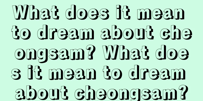 What does it mean to dream about cheongsam? What does it mean to dream about cheongsam?