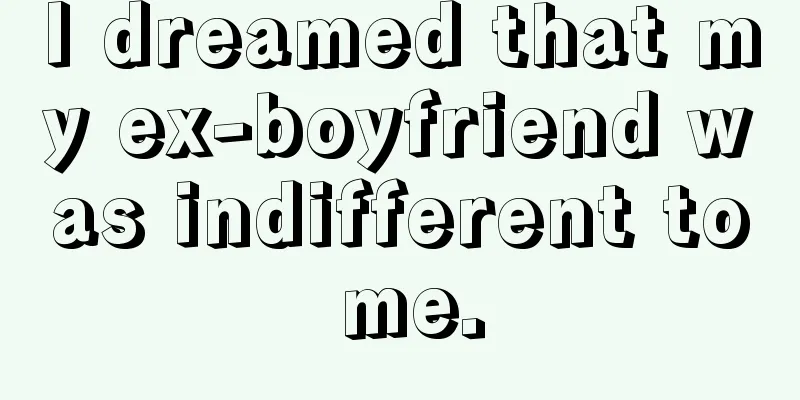 I dreamed that my ex-boyfriend was indifferent to me.