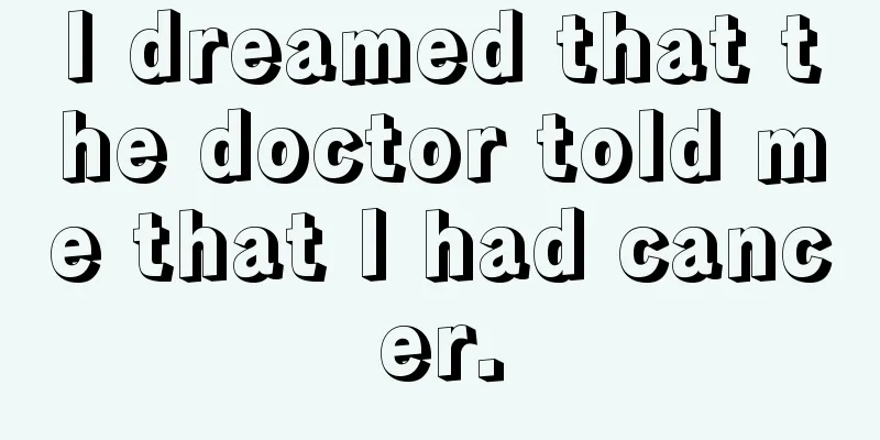 I dreamed that the doctor told me that I had cancer.