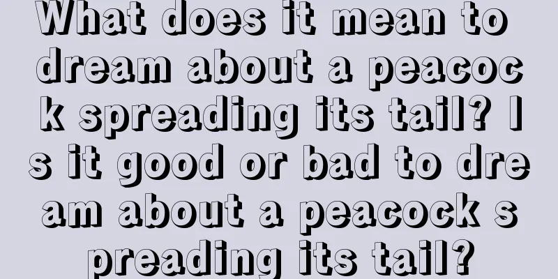 What does it mean to dream about a peacock spreading its tail? Is it good or bad to dream about a peacock spreading its tail?