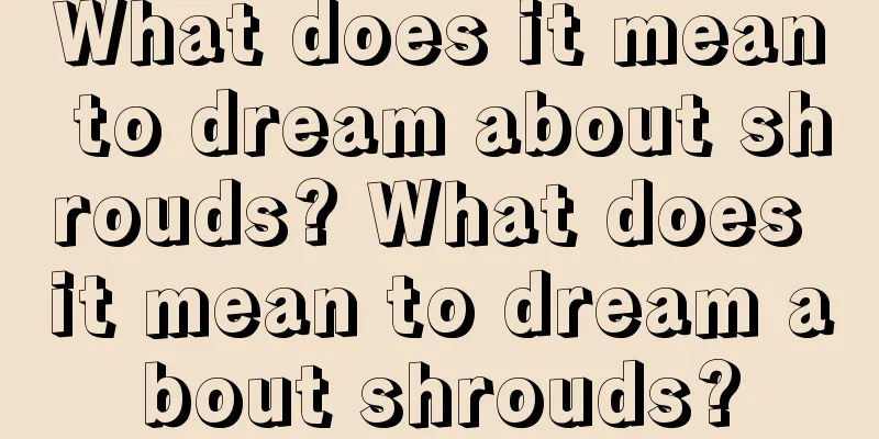 What does it mean to dream about shrouds? What does it mean to dream about shrouds?