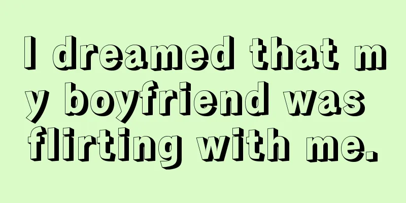 I dreamed that my boyfriend was flirting with me.