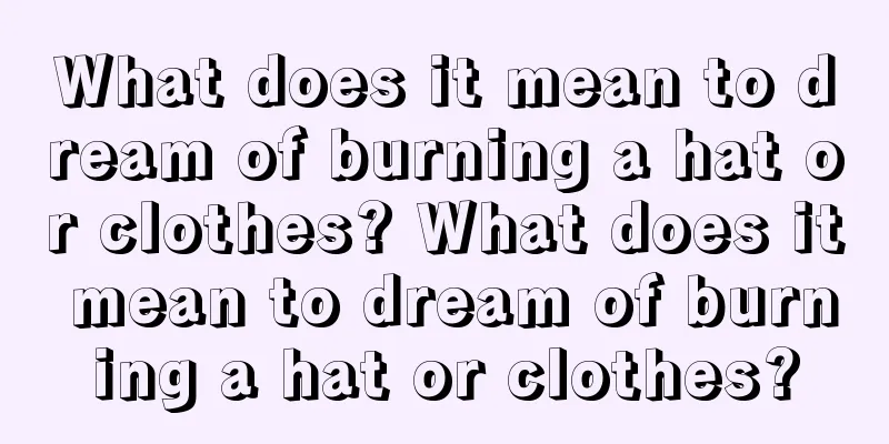 What does it mean to dream of burning a hat or clothes? What does it mean to dream of burning a hat or clothes?