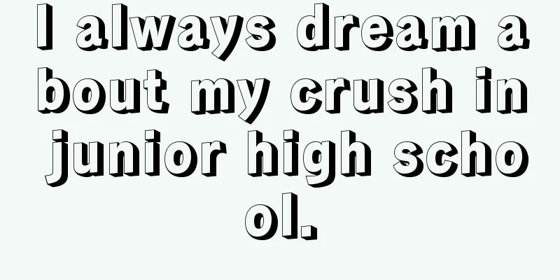 I always dream about my crush in junior high school.