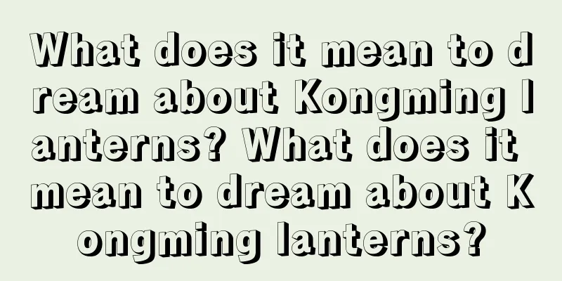 What does it mean to dream about Kongming lanterns? What does it mean to dream about Kongming lanterns?