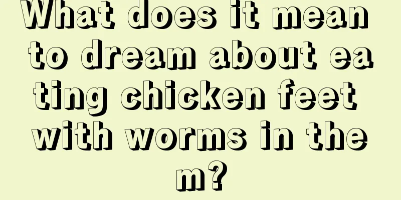 What does it mean to dream about eating chicken feet with worms in them?