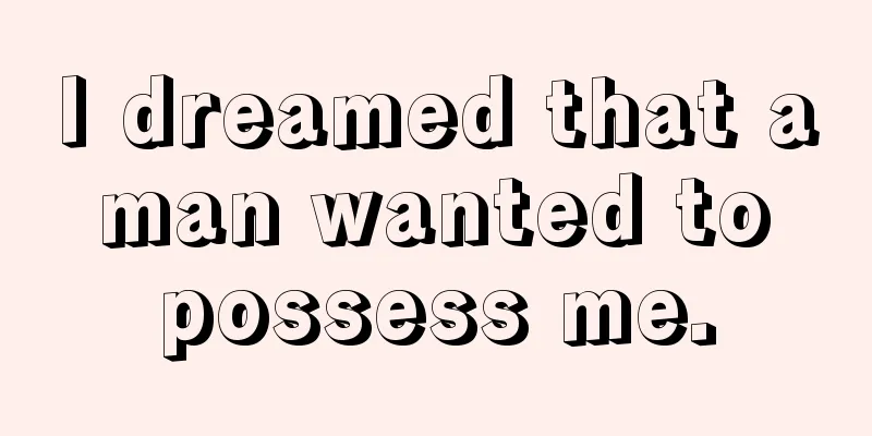 I dreamed that a man wanted to possess me.