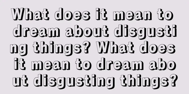 What does it mean to dream about disgusting things? What does it mean to dream about disgusting things?