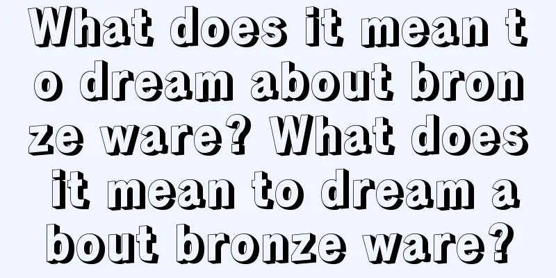 What does it mean to dream about bronze ware? What does it mean to dream about bronze ware?