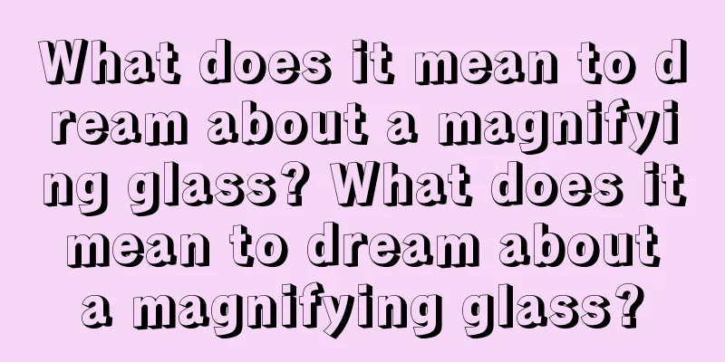 What does it mean to dream about a magnifying glass? What does it mean to dream about a magnifying glass?