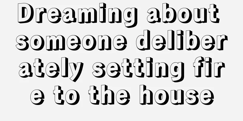 Dreaming about someone deliberately setting fire to the house