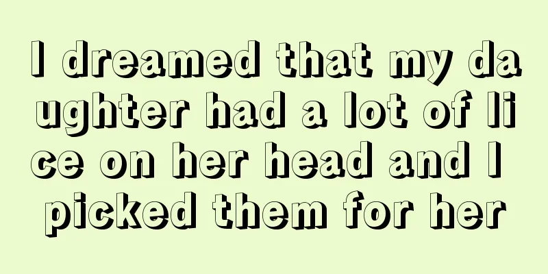 I dreamed that my daughter had a lot of lice on her head and I picked them for her