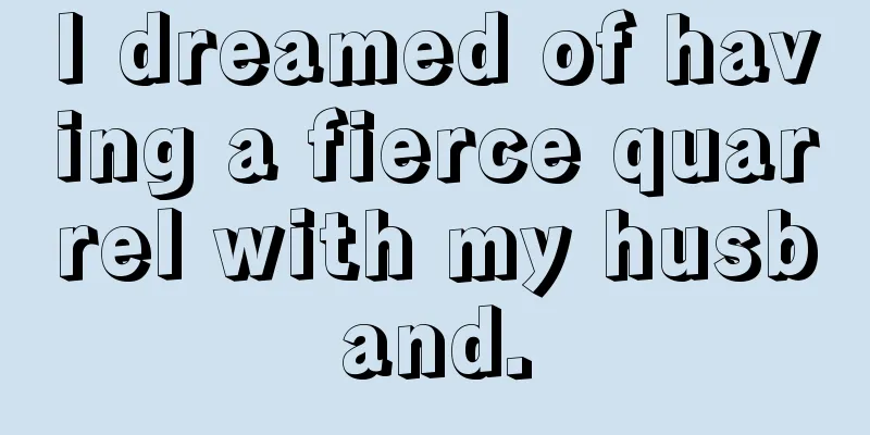 I dreamed of having a fierce quarrel with my husband.