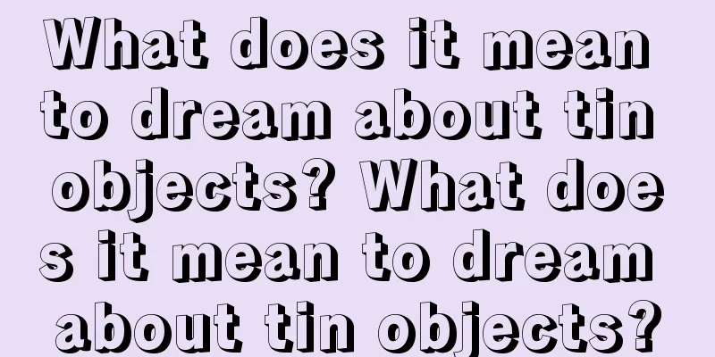 What does it mean to dream about tin objects? What does it mean to dream about tin objects?