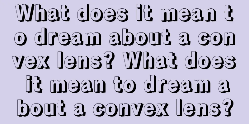 What does it mean to dream about a convex lens? What does it mean to dream about a convex lens?