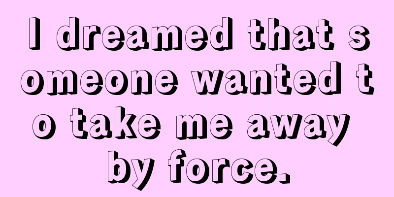 I dreamed that someone wanted to take me away by force.