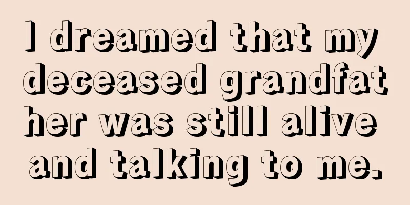 I dreamed that my deceased grandfather was still alive and talking to me.