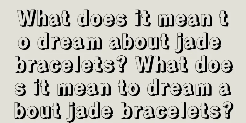 What does it mean to dream about jade bracelets? What does it mean to dream about jade bracelets?