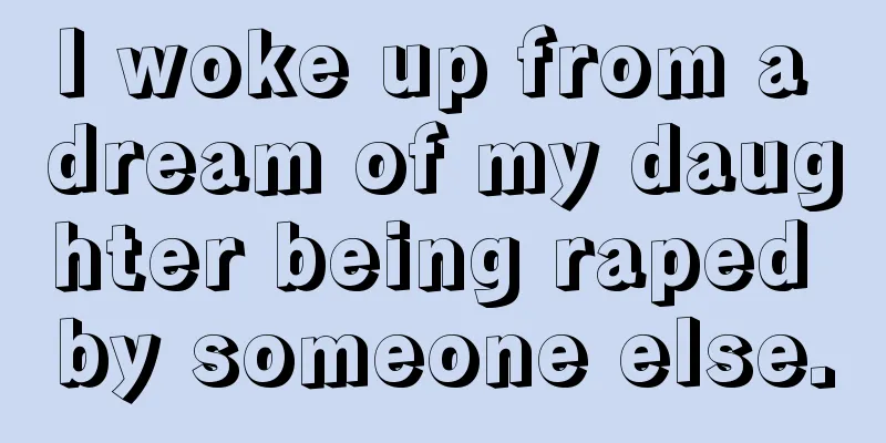 I woke up from a dream of my daughter being raped by someone else.