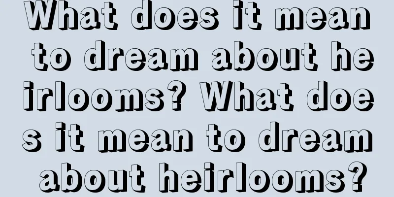 What does it mean to dream about heirlooms? What does it mean to dream about heirlooms?