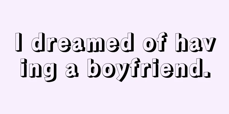 I dreamed of having a boyfriend.