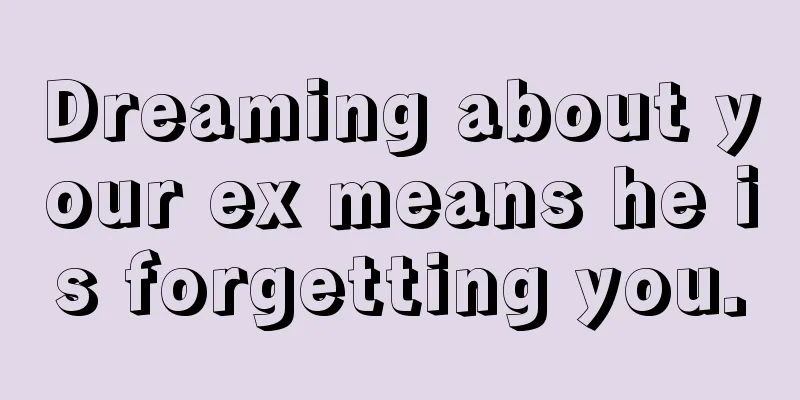 Dreaming about your ex means he is forgetting you.